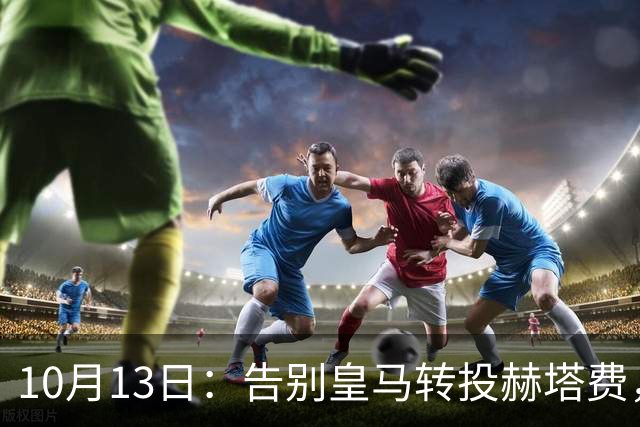10月13日：告别皇马转投赫塔费，卡瓦哈尔西甲前景引热议，能否立足成悬念