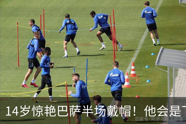 14岁惊艳巴萨半场戴帽！他会是下一个林良铭，还是真答案？