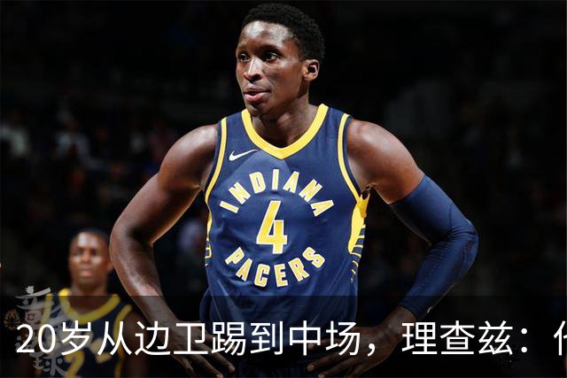 20岁从边卫踢到中场，理查兹：他是我见过最好的年轻球员之一