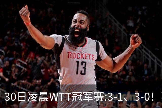 30日凌晨WTT冠军赛:3-1、3-0！莫雷加德逆转 王艺迪横扫 决战陈幸同