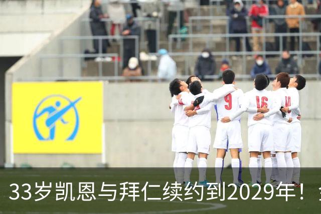 33岁凯恩与拜仁续约到2029年！金球奖在望，或将终老慕尼黑？