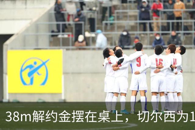 38m解约金摆在桌上，切尔西为18岁右后卫再赌一次