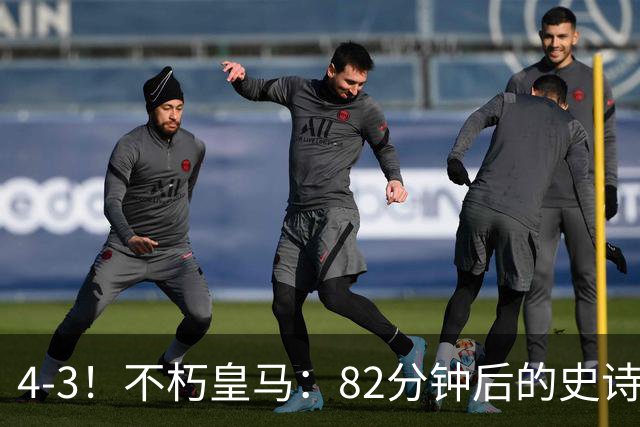 4-3！不朽皇马：82分钟后的史诗逆转，替补席救赎穆里尼奥