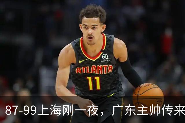 87-99上海刚一夜，广东主帅传来新消息，徐杰说的很实在，新体系悬了！