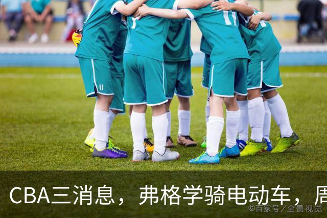 CBA三消息，弗格学骑电动车，周琦赵睿提豪车，广东总经理3选1