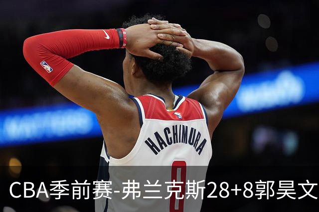 CBA季前赛-弗兰克斯28+8郭昊文20分 同曦险胜深圳