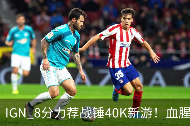 IGN 8分力荐战锤40K新游！血腥爽快 十分耐玩