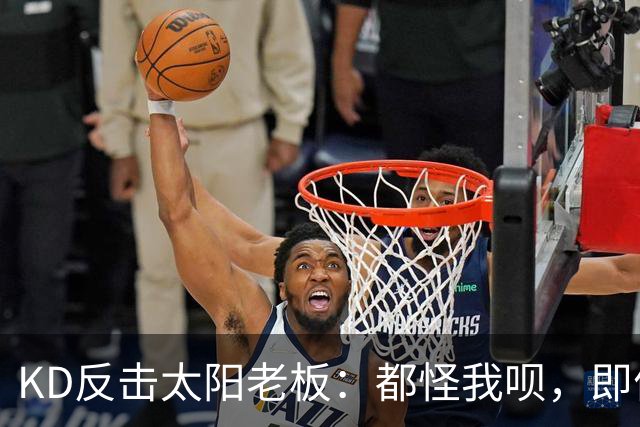 KD反击太阳老板：都怪我呗，即便我36岁仍状态顶级
