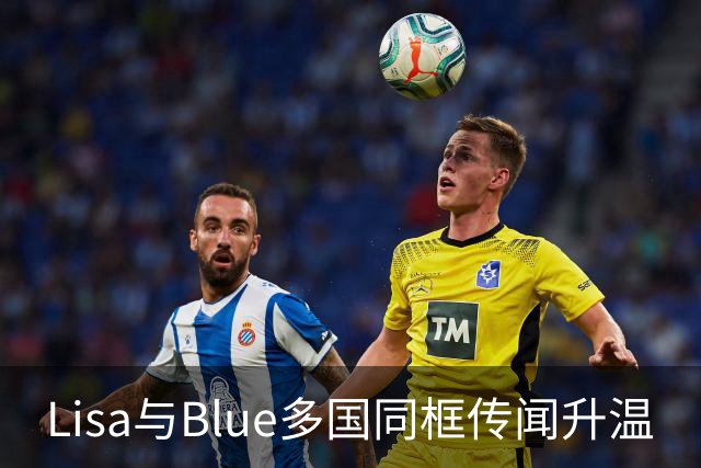 Lisa与Blue多国同框传闻升温
