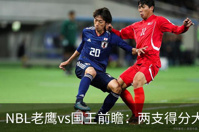 NBL老鹰vs国王前瞻：两支得分大队交锋，防守反成赢球关键
