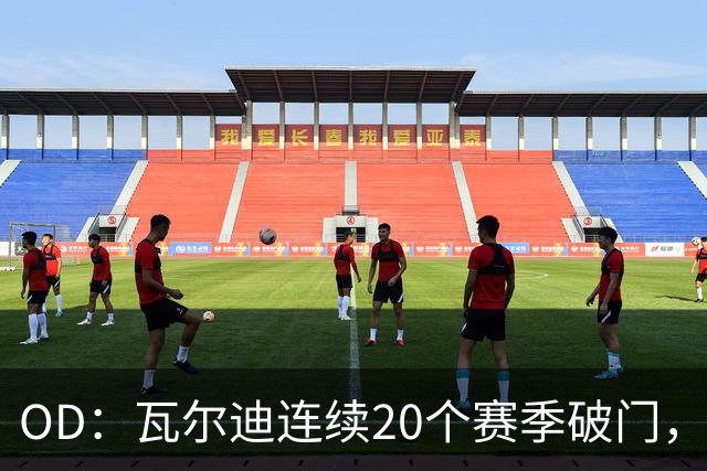 OD：瓦尔迪连续20个赛季破门，39岁再创纪录