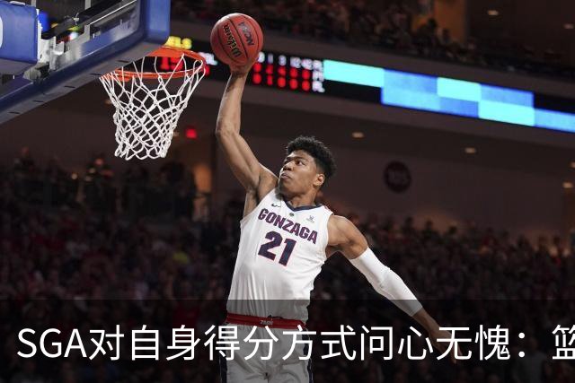 SGA对自身得分方式问心无愧：篮球为我创造了美好 社媒非议随便来
