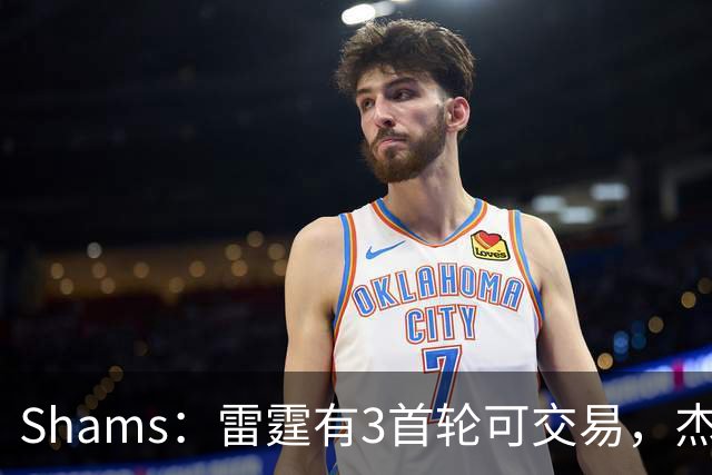 Shams：雷霆有3首轮可交易，杰伦威和华莱士都想本赛季复出