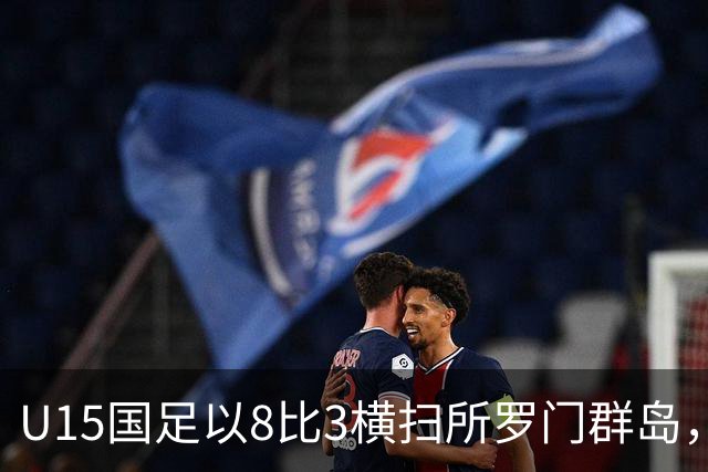 U15国足以8比3横扫所罗门群岛，成功晋级世界杯第二层级