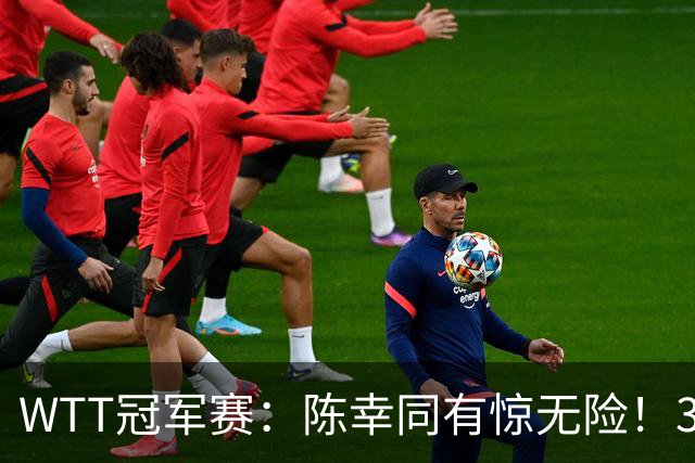 WTT冠军赛：陈幸同有惊无险！3-1胜世青赛冠军，晋级女单8强